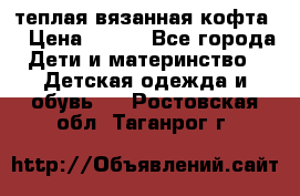 теплая вязанная кофта  › Цена ­ 300 - Все города Дети и материнство » Детская одежда и обувь   . Ростовская обл.,Таганрог г.